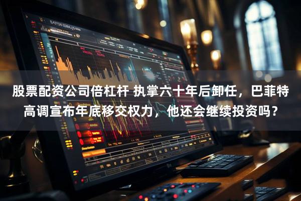 股票配资公司倍杠杆 执掌六十年后卸任，巴菲特高调宣布年底移交权力，他还会继续投资吗？