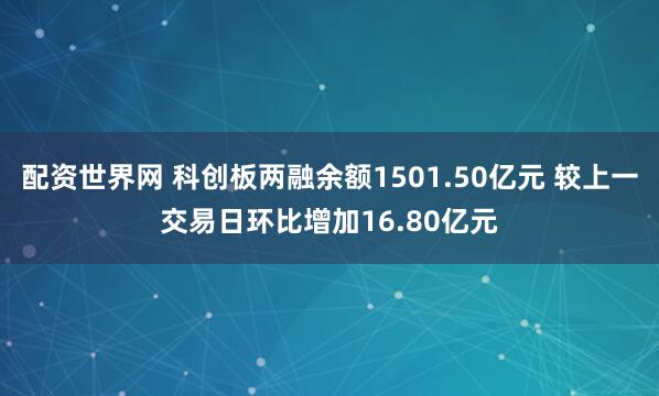 配资世界网 科创板两融余额1501.50亿元 较上一交易日环比增加16.80亿元
