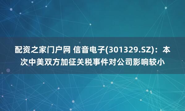 配资之家门户网 信音电子(301329.SZ)：本次中美双方加征关税事件对公司影响较小