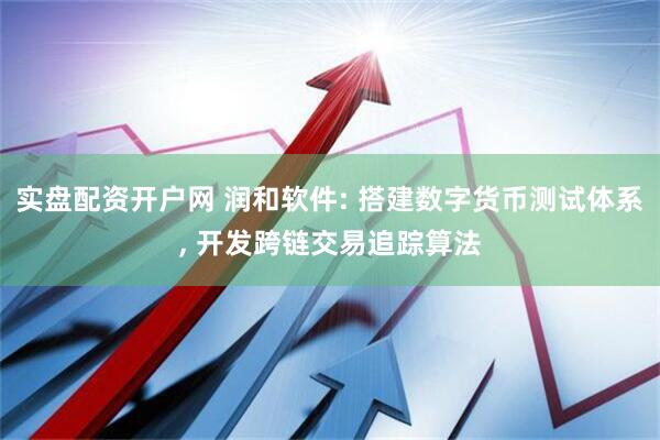 实盘配资开户网 润和软件: 搭建数字货币测试体系, 开发跨链交易追踪算法