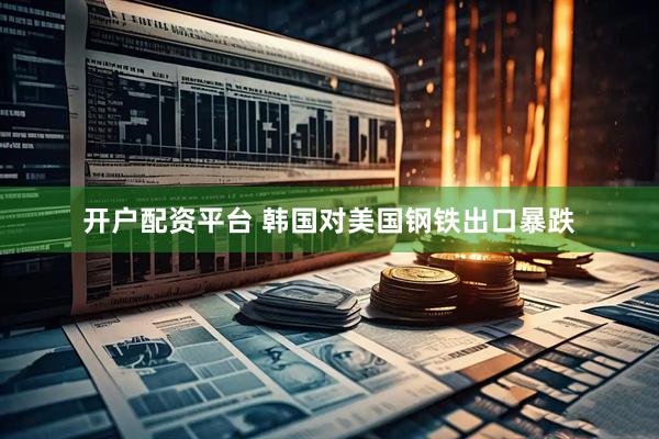 开户配资平台 韩国对美国钢铁出口暴跌