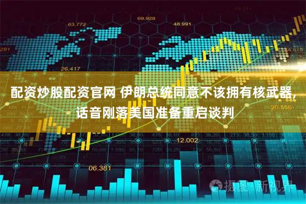 配资炒股配资官网 伊朗总统同意不该拥有核武器, 话音刚落美国准备重启谈判