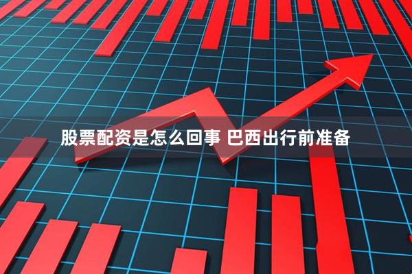 股票配资是怎么回事 巴西出行前准备