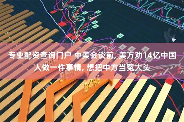 专业配资查询门户 中美会谈前, 美方劝14亿中国人做一件事情, 想把中方当冤大头