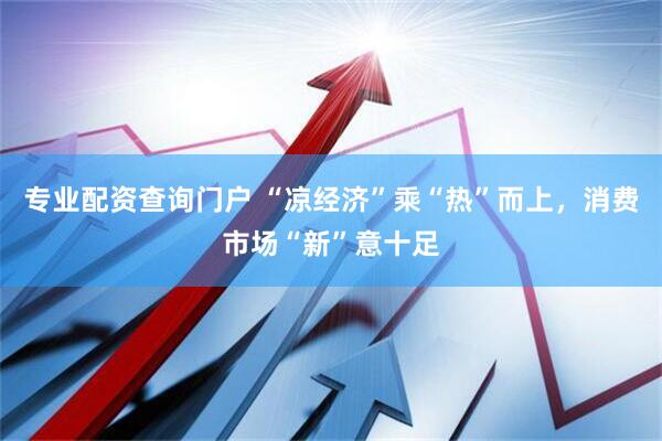 专业配资查询门户 “凉经济”乘“热”而上，消费市场“新”意十足