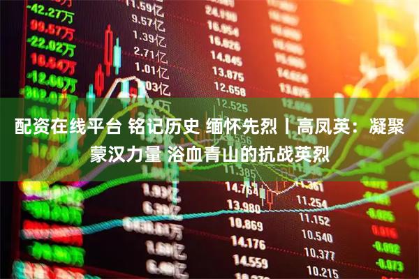 配资在线平台 铭记历史 缅怀先烈丨高凤英：凝聚蒙汉力量 浴血青山的抗战英烈