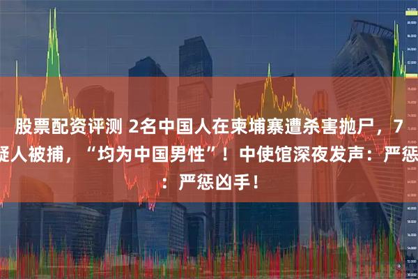 股票配资评测 2名中国人在柬埔寨遭杀害抛尸，7名嫌疑人被捕，“均为中国男性”！中使馆深夜发声：严惩凶手！