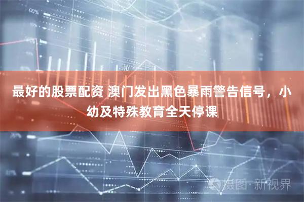 最好的股票配资 澳门发出黑色暴雨警告信号，小幼及特殊教育全天停课