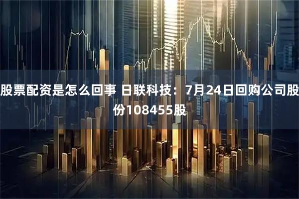 股票配资是怎么回事 日联科技：7月24日回购公司股份108455股