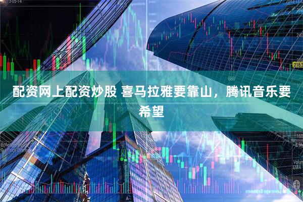 配资网上配资炒股 喜马拉雅要靠山，腾讯音乐要希望