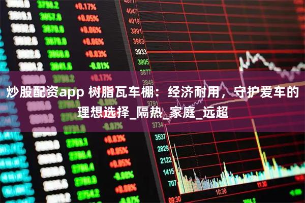 炒股配资app 树脂瓦车棚：经济耐用，守护爱车的理想选择_隔热_家庭_远超