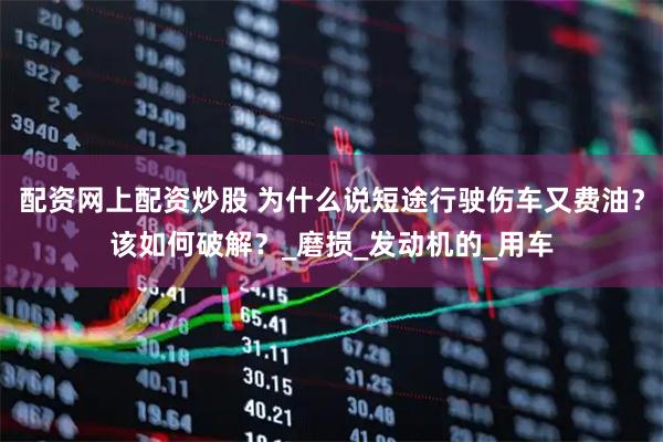 配资网上配资炒股 为什么说短途行驶伤车又费油？该如何破解？_磨损_发动机的_用车