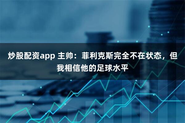 炒股配资app 主帅：菲利克斯完全不在状态，但我相信他的足球水平