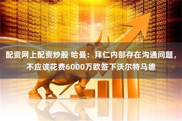 配资网上配资炒股 哈曼：拜仁内部存在沟通问题，不应该花费6000万欧签下沃尔特马德