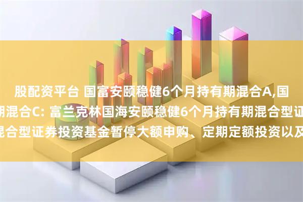 股配资平台 国富安颐稳健6个月持有期混合A,国富安颐稳健6个月持有期混合C: 富兰克林国海安颐稳健6个月持有期混合型证券投资基金暂停大额申购、定期定额投资以及转换转入业务的公告