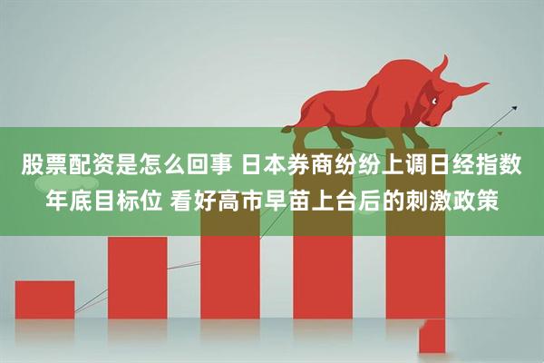 股票配资是怎么回事 日本券商纷纷上调日经指数年底目标位 看好高市早苗上台后的刺激政策