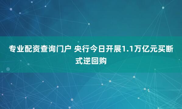 专业配资查询门户 央行今日开展1.1万亿元买断式逆回购