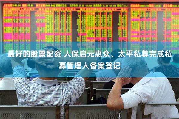 最好的股票配资 人保启元惠众、太平私募完成私募管理人备案登记
