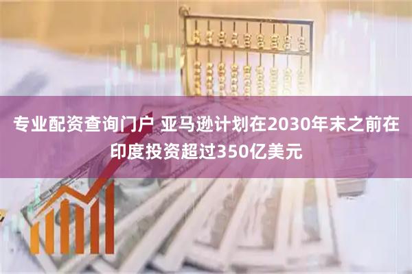 专业配资查询门户 亚马逊计划在2030年末之前在印度投资超过350亿美元