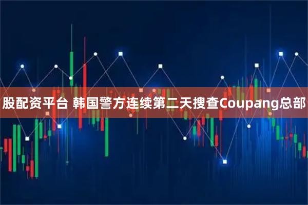 股配资平台 韩国警方连续第二天搜查Coupang总部