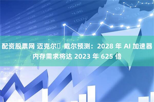 配资股票网 迈克尔・戴尔预测:2028 年 AI 加速器内存需求将达 2023 年 625 倍