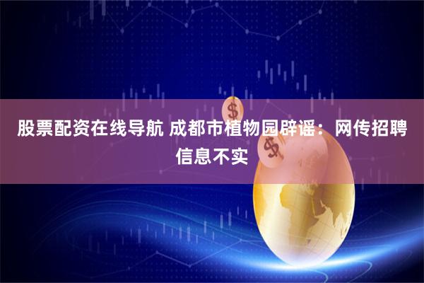 股票配资在线导航 成都市植物园辟谣：网传招聘信息不实