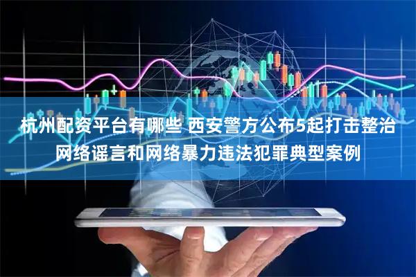 杭州配资平台有哪些 西安警方公布5起打击整治网络谣言和网络暴力违法犯罪典型案例