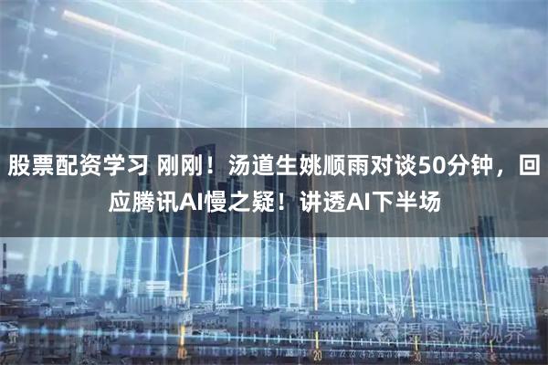 股票配资学习 刚刚！汤道生姚顺雨对谈50分钟，回应腾讯AI慢之疑！讲透AI下半场