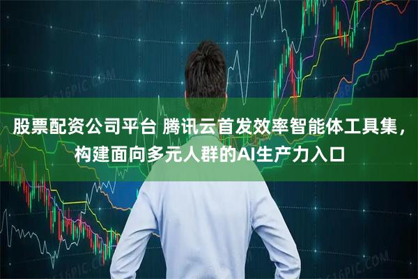 股票配资公司平台 腾讯云首发效率智能体工具集，构建面向多元人群的AI生产力入口