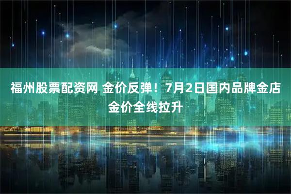 福州股票配资网 金价反弹！7月2日国内品牌金店金价全线拉升