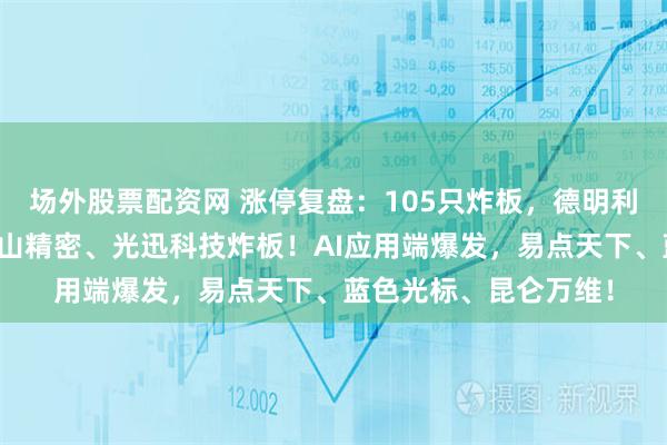 场外股票配资网 涨停复盘：105只炸板，德明利开盘封板后翻绿，东山精密、光迅科技炸板！AI应用端爆发，易点天下、蓝色光标、昆仑万维！