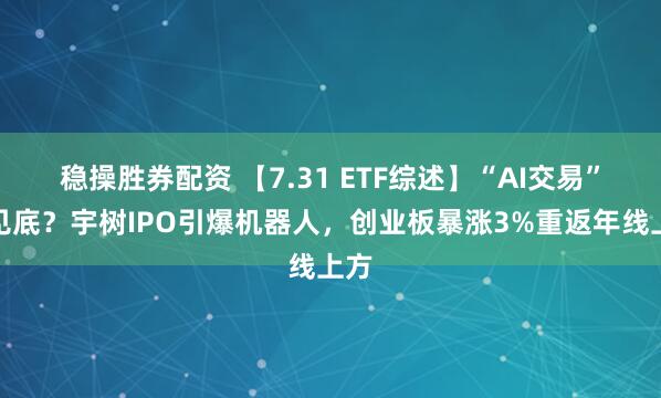 稳操胜券配资 【7.31 ETF综述】“AI交易”已见底？宇树IPO引爆机器人，创业板暴涨3%重返年线上方