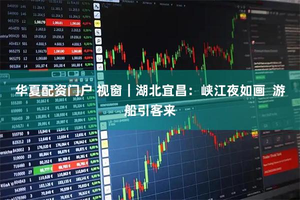 华夏配资门户 视窗｜湖北宜昌：峡江夜如画  游船引客来