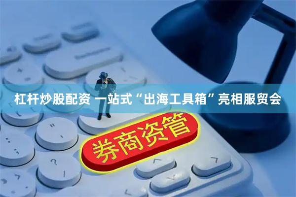 杠杆炒股配资 一站式“出海工具箱”亮相服贸会